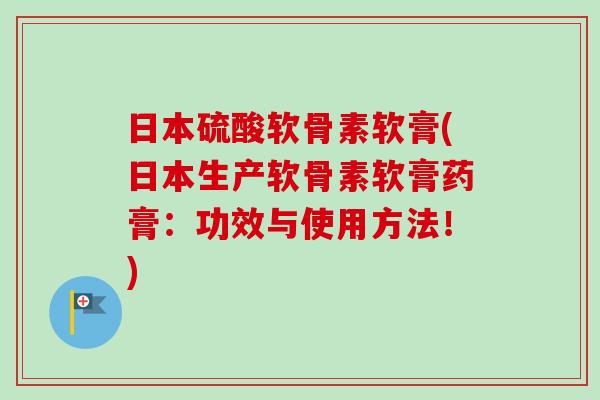 日本硫酸软骨素软膏(日本生产软骨素软膏药膏：功效与使用方法！)