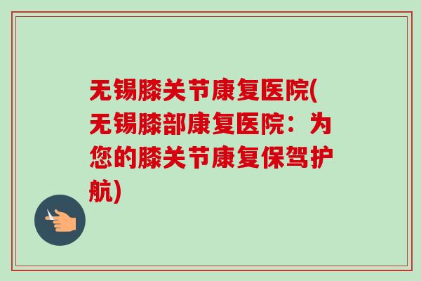无锡膝关节康复医院(无锡膝部康复医院：为您的膝关节康复保驾护航)
