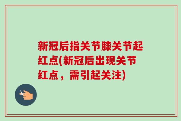新冠后指关节膝关节起红点(新冠后出现关节红点，需引起关注)