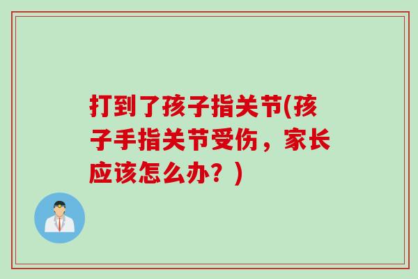 打到了孩子指关节(孩子手指关节受伤，家长应该怎么办？)