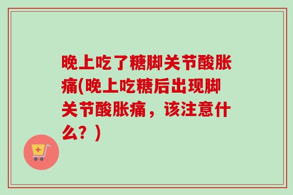晚上吃了糖脚关节酸胀痛(晚上吃糖后出现脚关节酸胀痛，该注意什么？)