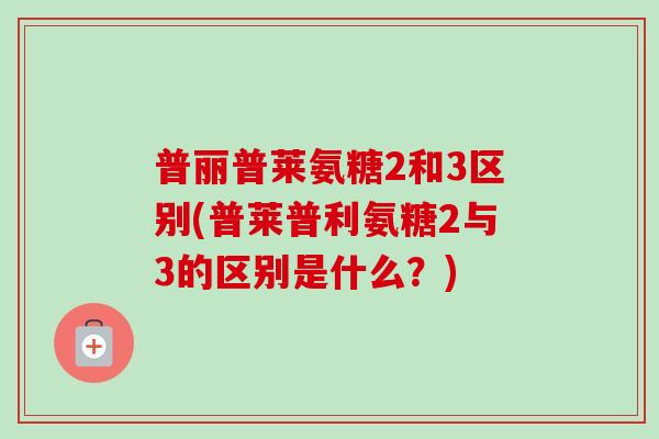 普丽普莱氨糖2和3区别(普莱普利氨糖2与3的区别是什么？)