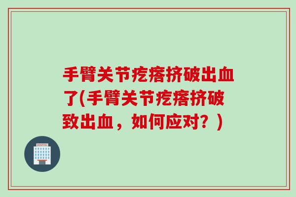 手臂关节疙瘩挤破出血了(手臂关节疙瘩挤破致出血，如何应对？)