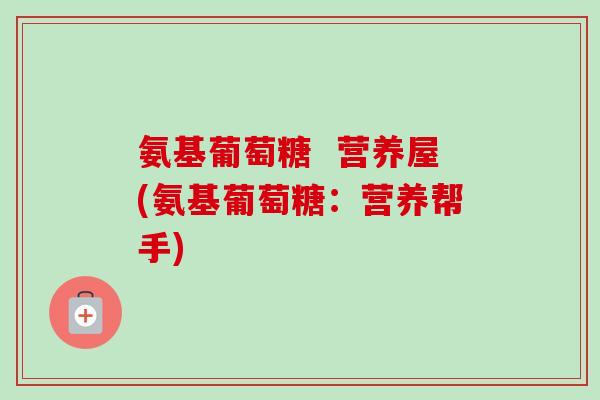 氨基葡萄糖  营养屋(氨基葡萄糖：营养帮手)