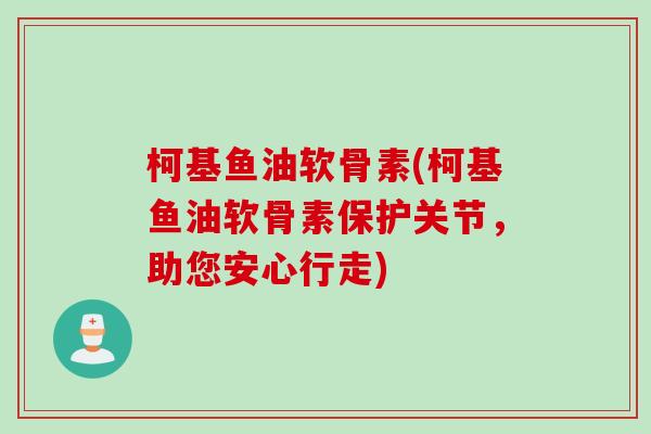 柯基鱼油软骨素(柯基鱼油软骨素保护关节，助您安心行走)