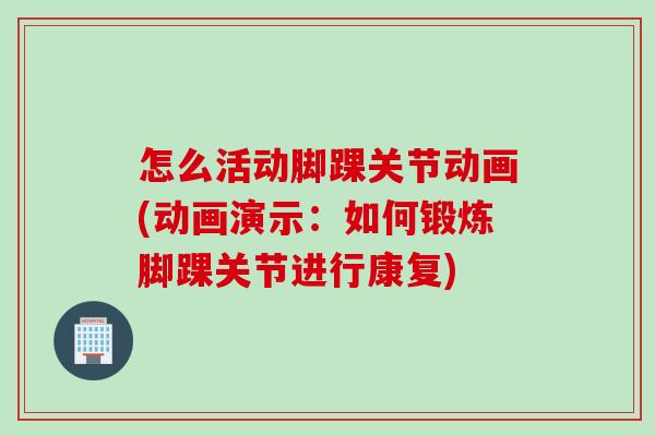 怎么活动脚踝关节动画(动画演示：如何锻炼脚踝关节进行康复)