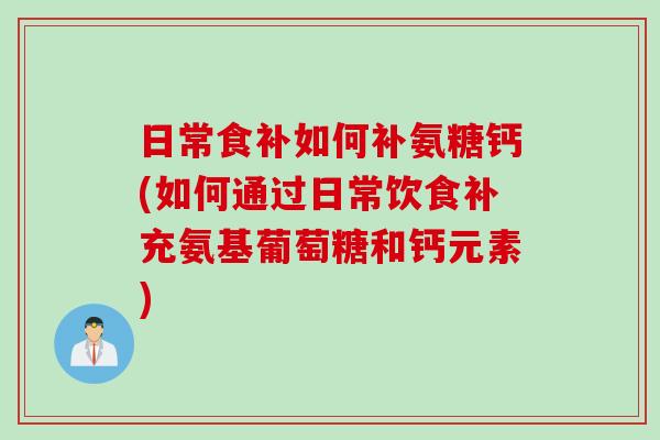 日常食补如何补氨糖钙(如何通过日常饮食补充氨基葡萄糖和钙元素)