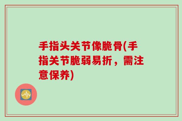 手指头关节像脆骨(手指关节脆弱易折，需注意保养)