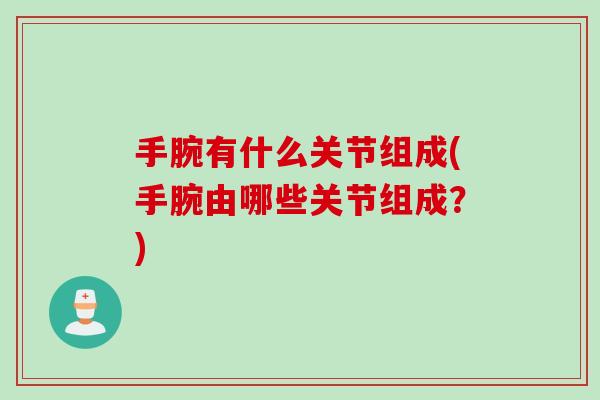 手腕有什么关节组成(手腕由哪些关节组成？)