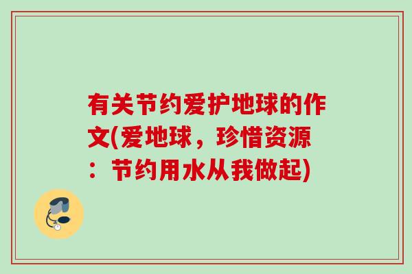 有关节约爱护地球的作文(爱地球，珍惜资源：节约用水从我做起)