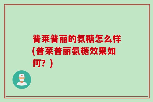 普莱普丽的氨糖怎么样(普莱普丽氨糖效果如何？)