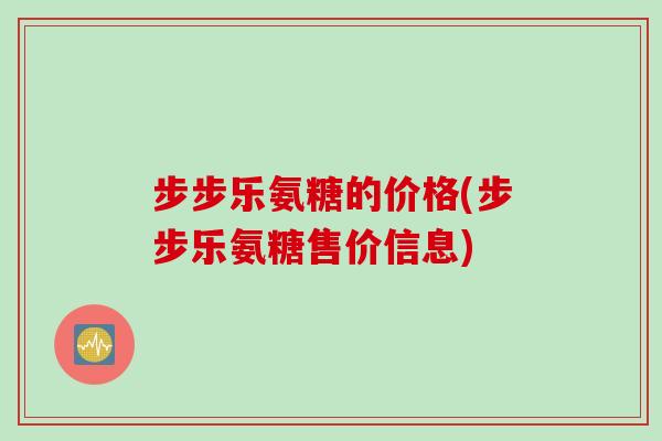 步步乐氨糖的价格(步步乐氨糖售价信息)