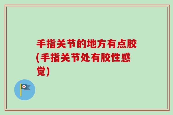手指关节的地方有点胶(手指关节处有胶性感觉)