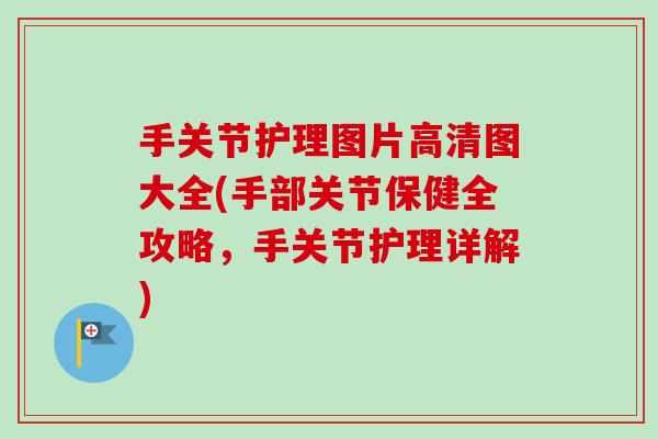 手关节护理图片高清图大全(手部关节保健全攻略，手关节护理详解)