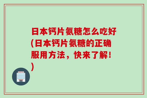 日本钙片氨糖怎么吃好(日本钙片氨糖的正确服用方法，快来了解！)
