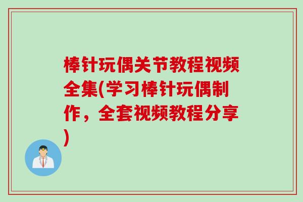 棒针玩偶关节教程视频全集(学习棒针玩偶制作，全套视频教程分享)