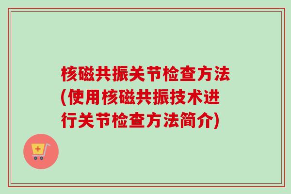 核磁共振关节检查方法(使用核磁共振技术进行关节检查方法简介)