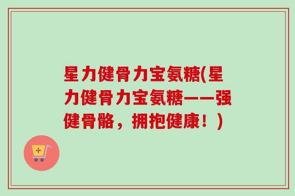 星力健骨力宝氨糖(星力健骨力宝氨糖——强健骨骼，拥抱健康！)