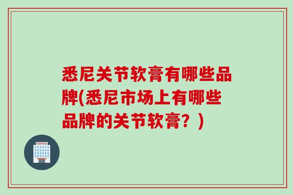 悉尼关节软膏有哪些品牌(悉尼市场上有哪些品牌的关节软膏？)