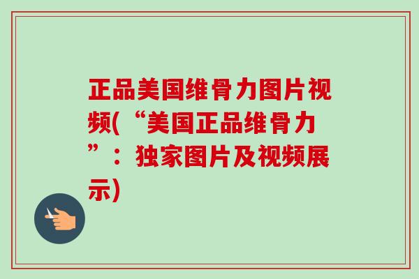 正品美国维骨力图片视频(“美国正品维骨力”：独家图片及视频展示)