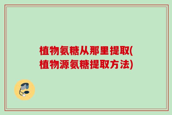 植物氨糖从那里提取(植物源氨糖提取方法)