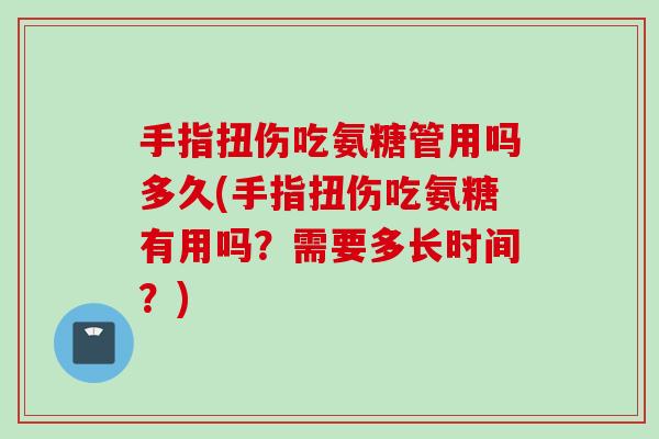 手指扭伤吃氨糖管用吗多久(手指扭伤吃氨糖有用吗？需要多长时间？)
