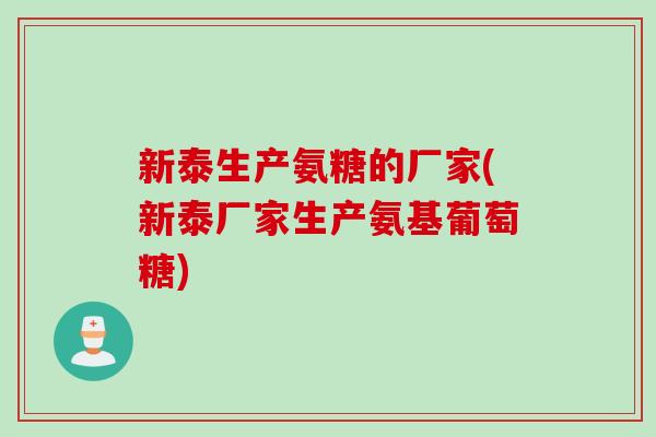 新泰生产氨糖的厂家(新泰厂家生产氨基葡萄糖)
