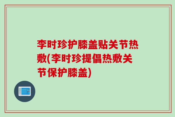 李时珍护膝盖贴关节热敷(李时珍提倡热敷关节保护膝盖)
