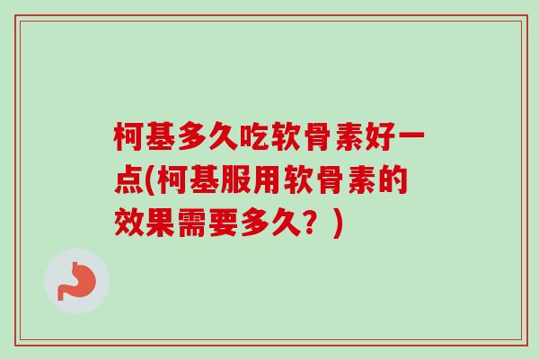 柯基多久吃软骨素好一点(柯基服用软骨素的效果需要多久？)