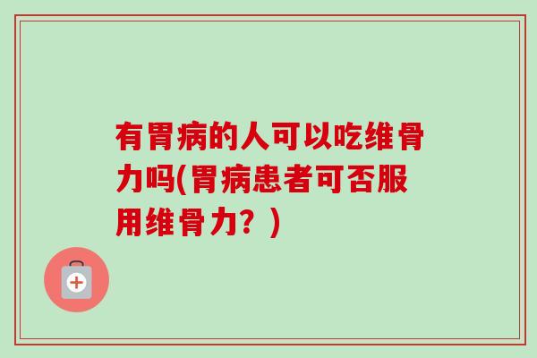 有胃病的人可以吃维骨力吗(胃病患者可否服用维骨力？)