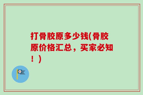 打骨胶原多少钱(骨胶原价格汇总，买家必知！)