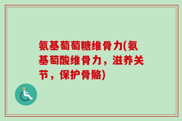 氨基萄萄糖维骨力(氨基萄酸维骨力，滋养关节，保护骨骼)