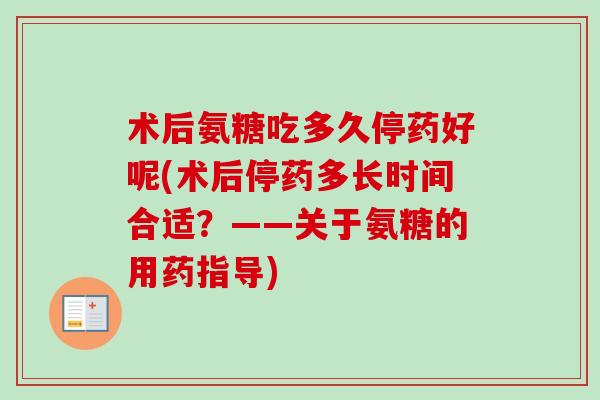 术后氨糖吃多久停药好呢(术后停药多长时间合适？——关于氨糖的用药指导)
