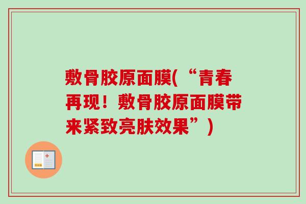 敷骨胶原面膜(“青春再现!敷骨胶原面膜带来紧致亮肤效果”) 敷骨胶原面膜(“青春再现!敷骨胶原面膜带来紧致亮肤效果”)