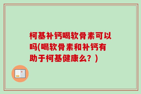 柯基补钙喝软骨素可以吗(喝软骨素和补钙有助于柯基健康么？)
