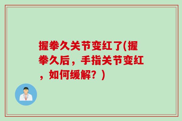 握拳久关节变红了(握拳久后，手指关节变红，如何缓解？)