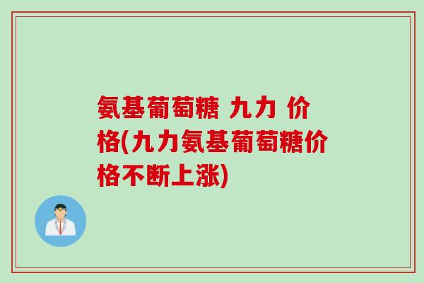 氨基葡萄糖 九力 价格(九力氨基葡萄糖价格不断上涨)