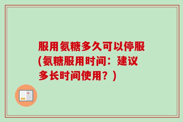服用氨糖多久可以停服(氨糖服用时间：建议多长时间使用？)