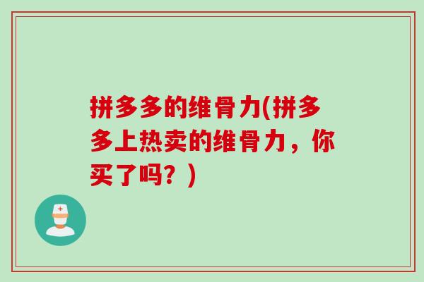 拼多多的维骨力(拼多多上热卖的维骨力，你买了吗？)