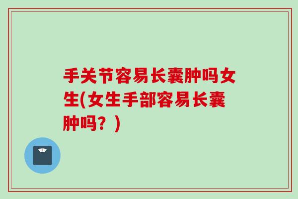 手关节容易长囊肿吗女生(女生手部容易长囊肿吗？)
