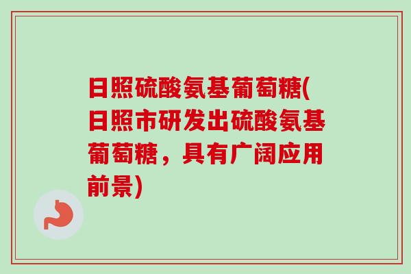 日照硫酸氨基葡萄糖(日照市研发出硫酸氨基葡萄糖，具有广阔应用前景)