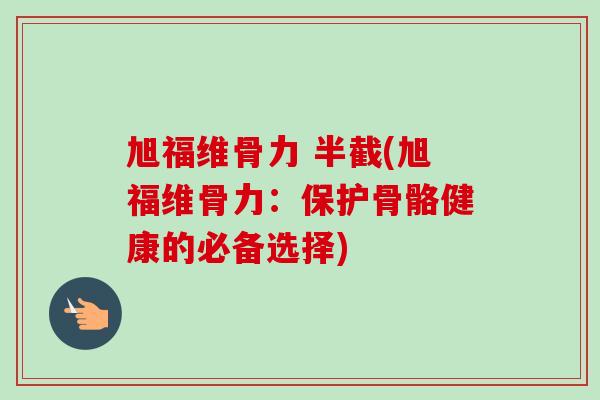 旭福维骨力 半截(旭福维骨力：保护骨骼健康的必备选择)