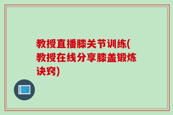 教授直播膝关节训练(教授在线分享膝盖锻炼诀窍)
