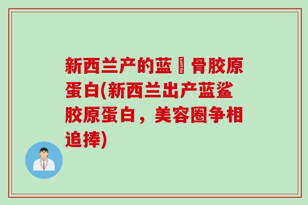 新西兰产的蓝鯊骨胶原蛋白(新西兰出产蓝鲨胶原蛋白，美容圈争相追捧)