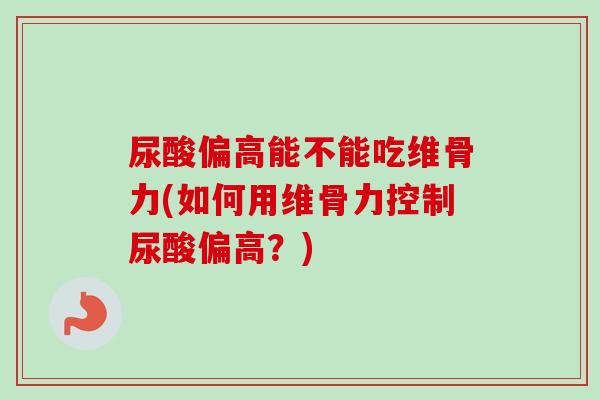 尿酸偏高能不能吃维骨力(如何用维骨力控制尿酸偏高？)