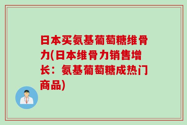 日本买氨基葡萄糖维骨力(日本维骨力销售增长:氨基葡萄糖成热门商品) 日本买氨基葡萄糖维骨力(日本维骨力销售增长:氨基葡萄糖成热门商品)