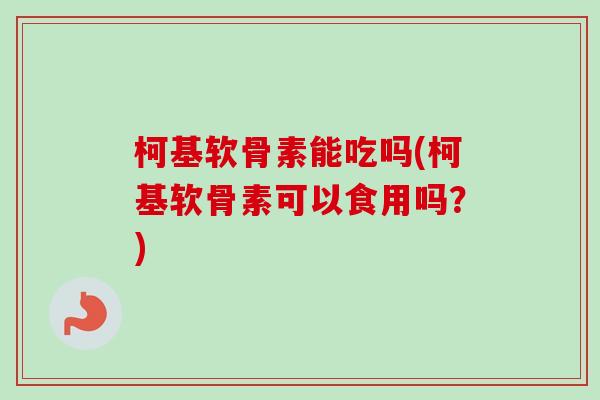 柯基软骨素能吃吗(柯基软骨素可以食用吗？)