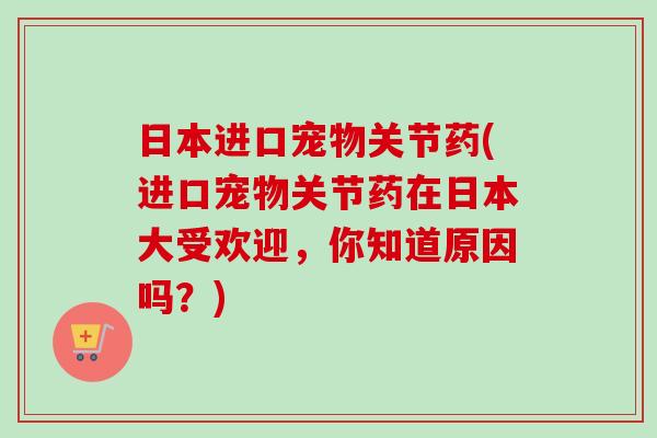 日本进口宠物关节药(进口宠物关节药在日本大受欢迎，你知道原因吗？)