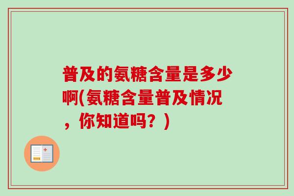 普及的氨糖含量是多少啊(氨糖含量普及情况，你知道吗？)