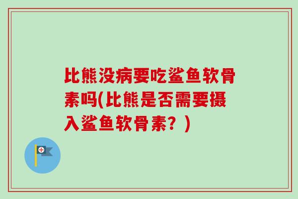 比熊没病要吃鲨鱼软骨素吗(比熊是否需要摄入鲨鱼软骨素？)